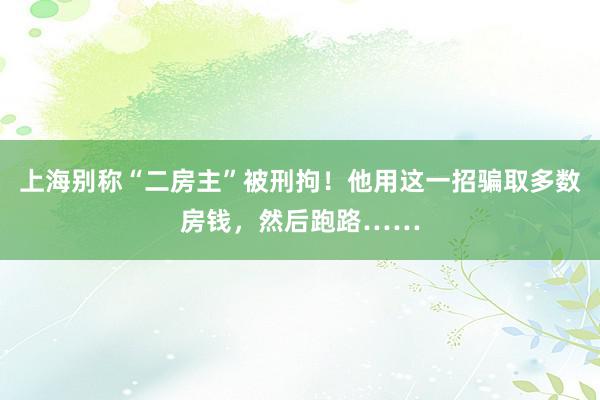 上海别称“二房主”被刑拘！他用这一招骗取多数房钱，然后跑路……