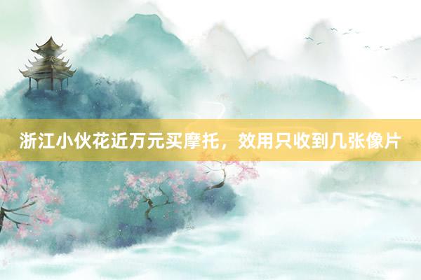 浙江小伙花近万元买摩托，效用只收到几张像片