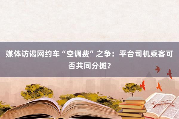 媒体访谒网约车“空调费”之争：平台司机乘客可否共同分摊？