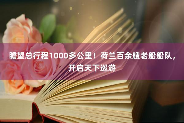 瞻望总行程1000多公里！荷兰百余艘老船船队，开启天下巡游