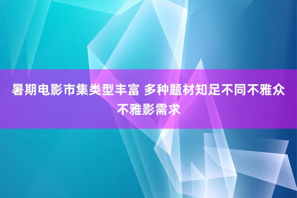 暑期电影市集类型丰富 多种题材知足不同不雅众不雅影需求