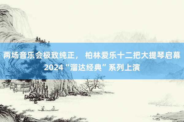 两场音乐会极致纯正， 柏林爱乐十二把大提琴启幕2024“溜达经典”系列上演