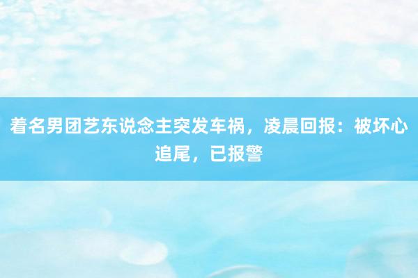 着名男团艺东说念主突发车祸，凌晨回报：被坏心追尾，已报警