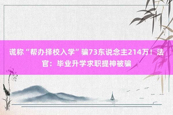 谎称“帮办择校入学”骗73东说念主214万！法官：毕业升学求职提神被骗