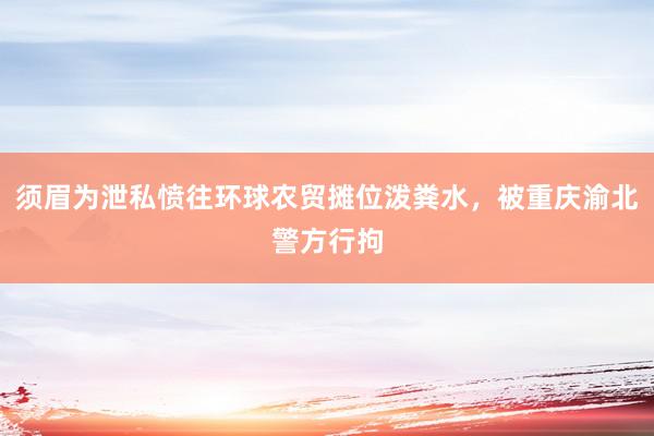 须眉为泄私愤往环球农贸摊位泼粪水，被重庆渝北警方行拘