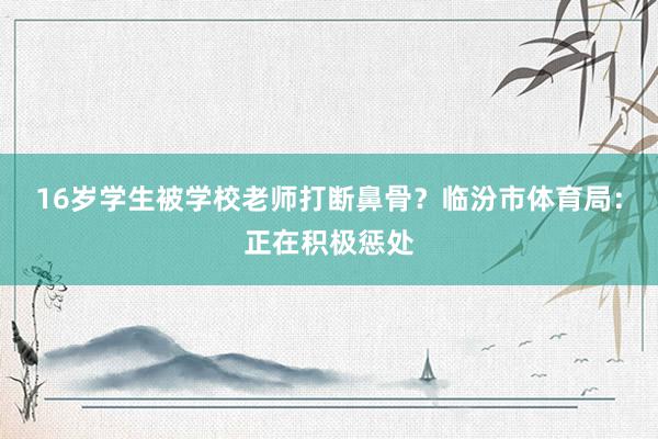 16岁学生被学校老师打断鼻骨？临汾市体育局：正在积极惩处