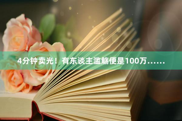 4分钟卖光！有东谈主滥觞便是100万……