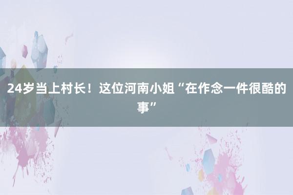 24岁当上村长！这位河南小姐“在作念一件很酷的事”