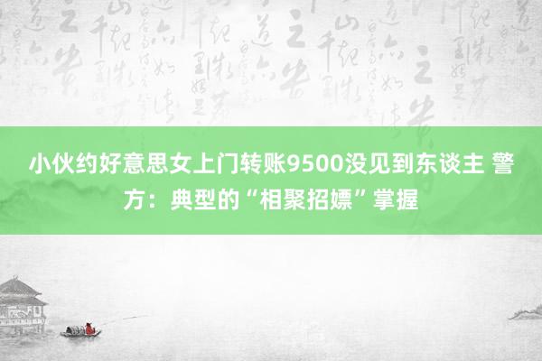 小伙约好意思女上门转账9500没见到东谈主 警方：典型的“相聚招嫖”掌握