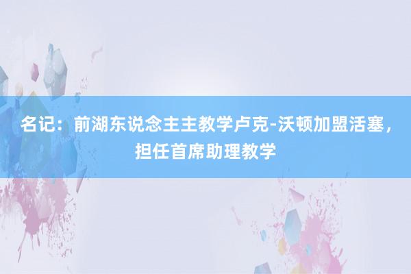 名记：前湖东说念主主教学卢克-沃顿加盟活塞，担任首席助理教学