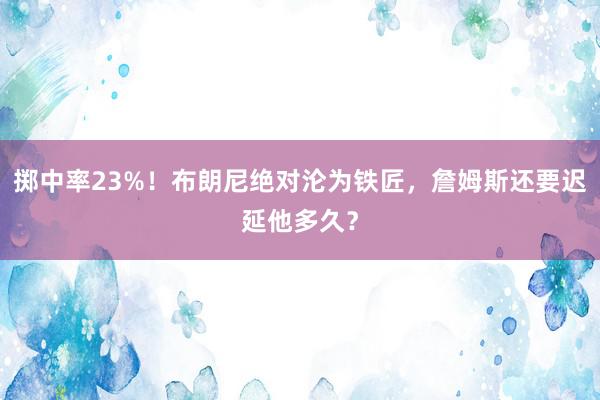 掷中率23%！布朗尼绝对沦为铁匠，詹姆斯还要迟延他多久？