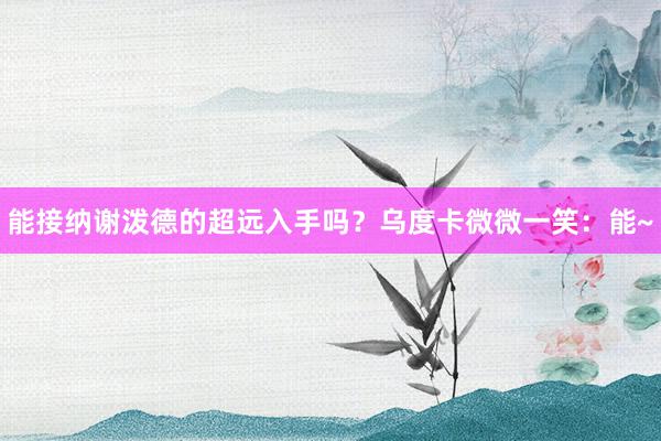 能接纳谢泼德的超远入手吗？乌度卡微微一笑：能~