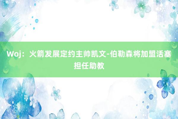 Woj：火箭发展定约主帅凯文-伯勒森将加盟活塞担任助教