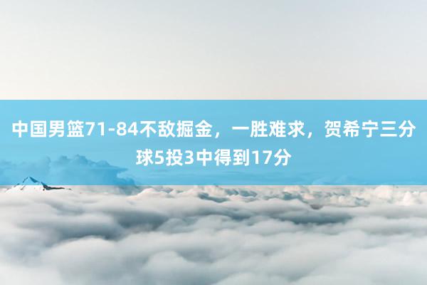 中国男篮71-84不敌掘金，一胜难求，贺希宁三分球5投3中得到17分