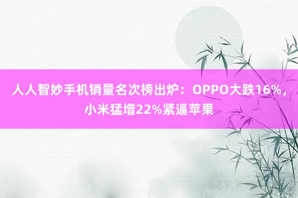 人人智妙手机销量名次榜出炉：OPPO大跌16%，小米猛增22%紧逼苹果