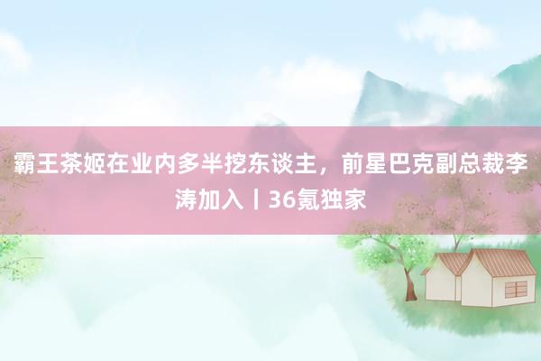 霸王茶姬在业内多半挖东谈主，前星巴克副总裁李涛加入丨36氪独家