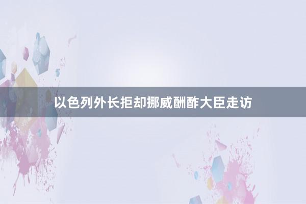 以色列外长拒却挪威酬酢大臣走访