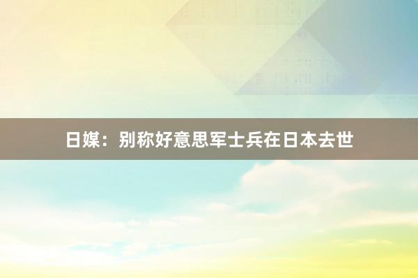 日媒：别称好意思军士兵在日本去世