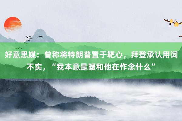 好意思媒：曾称将特朗普置于靶心，拜登承认用词不实，“我本意是暖和他在作念什么”