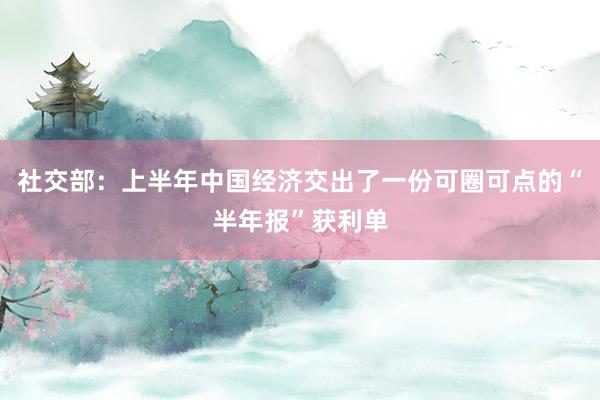 社交部：上半年中国经济交出了一份可圈可点的“半年报”获利单