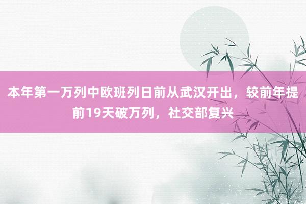 本年第一万列中欧班列日前从武汉开出，较前年提前19天破万列，社交部复兴