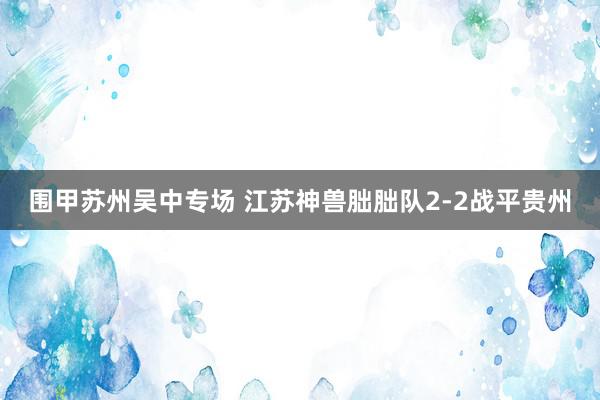 围甲苏州吴中专场 江苏神兽朏胐队2-2战平贵州