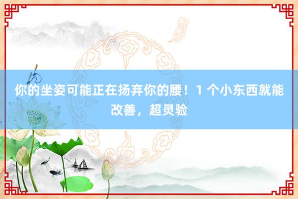 你的坐姿可能正在扬弃你的腰！1 个小东西就能改善，超灵验