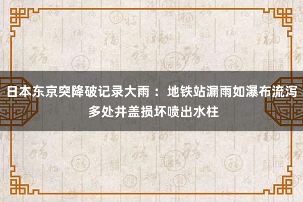 日本东京突降破记录大雨 ：地铁站漏雨如瀑布流泻 多处井盖损坏喷出水柱