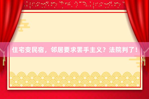 住宅变民宿，邻居要求罢手主义？法院判了！