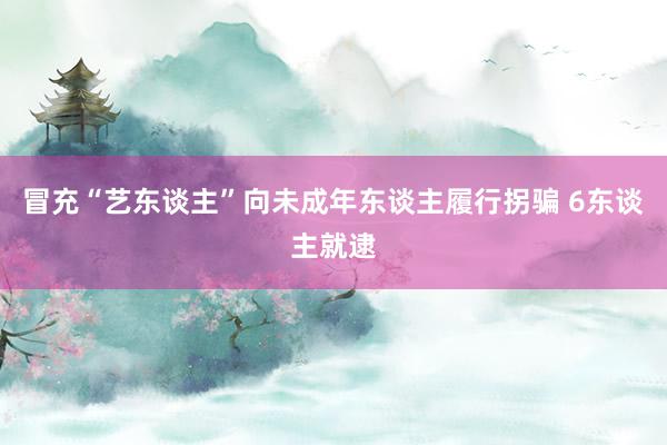 冒充“艺东谈主”向未成年东谈主履行拐骗 6东谈主就逮