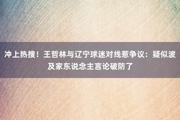 冲上热搜！王哲林与辽宁球迷对线惹争议：疑似波及家东说念主言论破防了