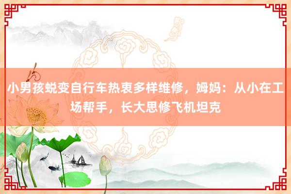 小男孩蜕变自行车热衷多样维修，姆妈：从小在工场帮手，长大思修飞机坦克