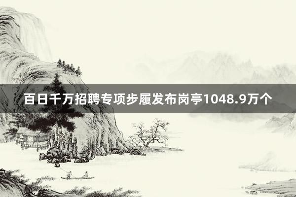 百日千万招聘专项步履发布岗亭1048.9万个