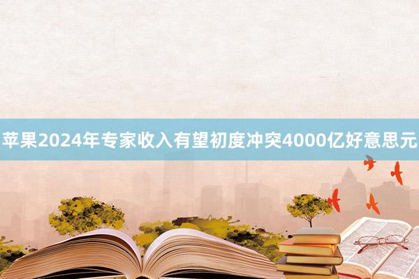 苹果2024年专家收入有望初度冲突4000亿好意思元