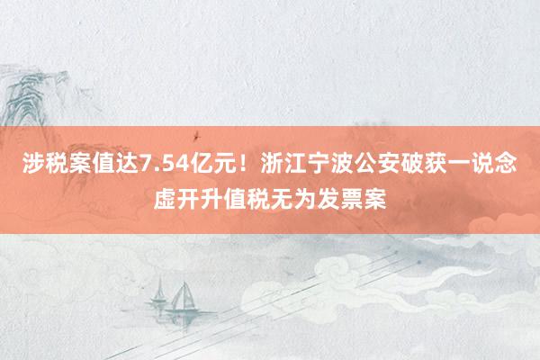 涉税案值达7.54亿元！浙江宁波公安破获一说念虚开升值税无为发票案