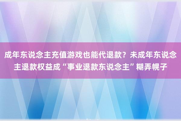 成年东说念主充值游戏也能代退款？未成年东说念主退款权益成“事业退款东说念主”糊弄幌子