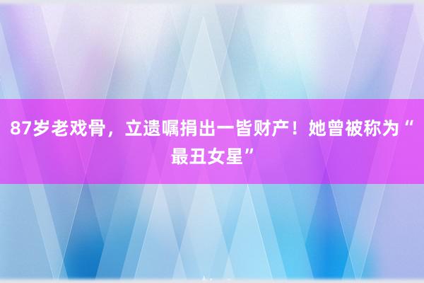 87岁老戏骨，立遗嘱捐出一皆财产！她曾被称为“最丑女星”