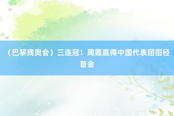 （巴黎残奥会）三连冠！周霞赢得中国代表团田径首金