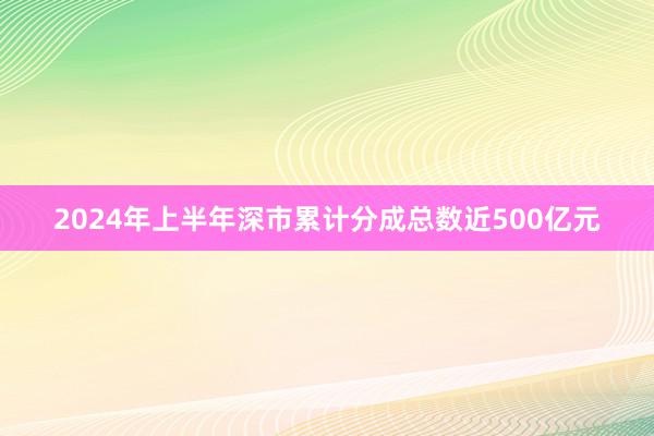 2024年上半年深市累计分成总数近500亿元