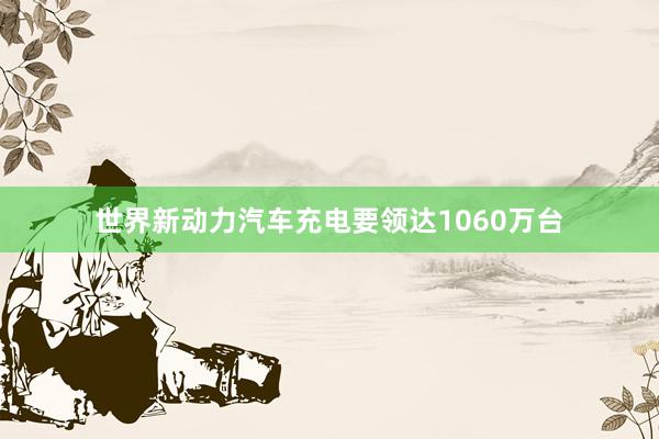 世界新动力汽车充电要领达1060万台