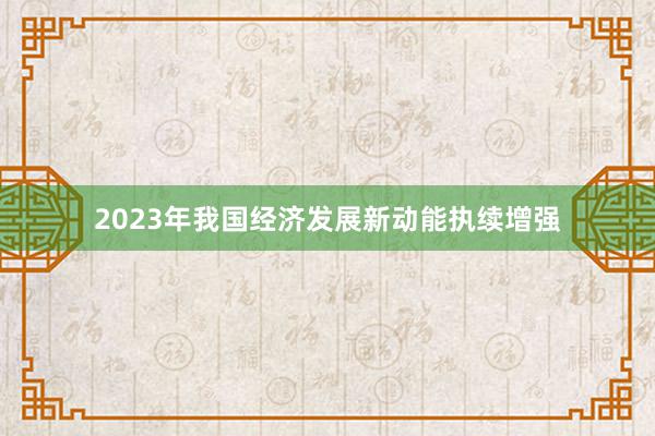 2023年我国经济发展新动能执续增强