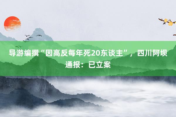 导游编撰“因高反每年死20东谈主”，四川阿坝通报：已立案