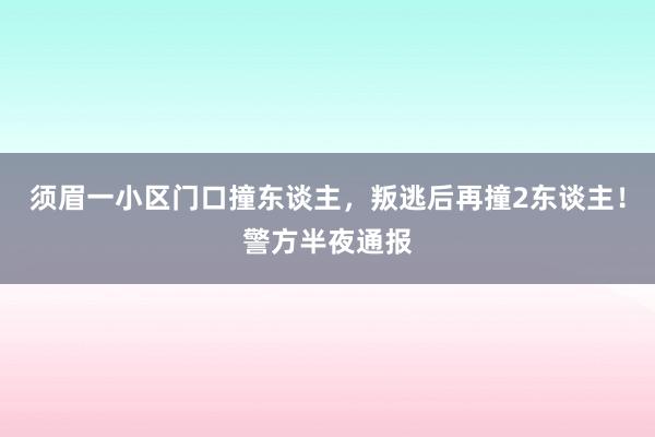 须眉一小区门口撞东谈主，叛逃后再撞2东谈主！警方半夜通报