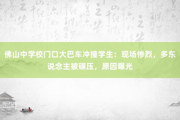 佛山中学校门口大巴车冲撞学生：现场惨烈，多东说念主被碾压，原因曝光