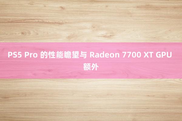 PS5 Pro 的性能瞻望与 Radeon 7700 XT GPU 额外