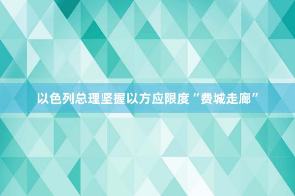 以色列总理坚握以方应限度“费城走廊”