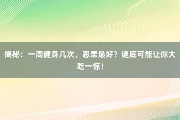 揭秘：一周健身几次，恶果最好？谜底可能让你大吃一惊！