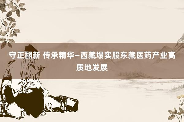 守正翻新 传承精华—西藏塌实股东藏医药产业高质地发展