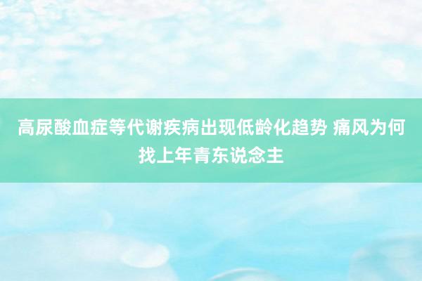 高尿酸血症等代谢疾病出现低龄化趋势 痛风为何找上年青东说念主