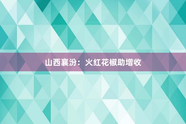 山西襄汾：火红花椒助增收